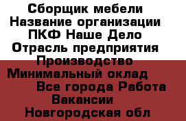 Сборщик мебели › Название организации ­ ПКФ Наше Дело › Отрасль предприятия ­ Производство › Минимальный оклад ­ 30 000 - Все города Работа » Вакансии   . Новгородская обл.